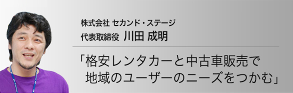 株式会社セカンド・ステージ　代表取締役川田成明「格安レンタカーと中古車販売で地域のユーザーのニーズをつかむ」インタビュー